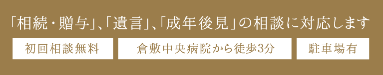 「相続・贈与」、「遺言」、「成年後見」の相談に対応します 初回相談無料 倉敷中央病院から徒歩３分 駐車場有